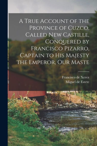 A True Account Of The Province Of Cuzco, Called New Castille, Conquered By Francisco Pizarro, Captain To His Majesty The Emperor, Our Maste