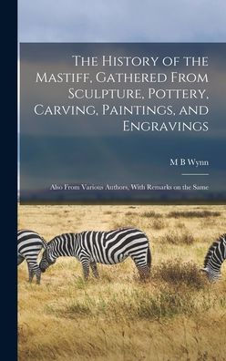 The History Of The Mastiff, Gathered From Sculpture, Pottery, Carving, Paintings, And Engravings; Also From Various Authors, With Remarks On The Same