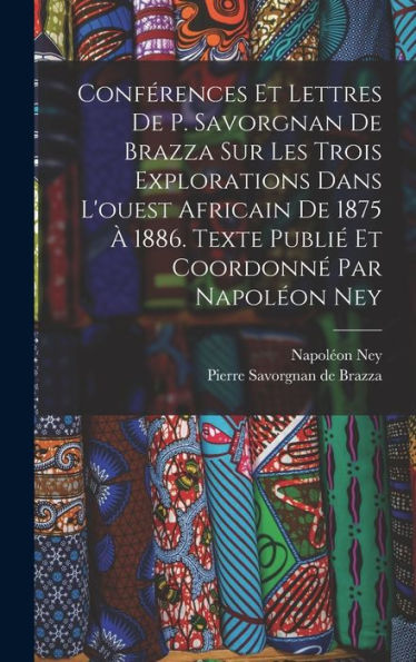 Conférences Et Lettres De P. Savorgnan De Brazza Sur Les Trois Explorations Dans L'Ouest Africain De 1875 À 1886. Texte Publié Et Coordonné Par Napoléon Ney (French Edition)