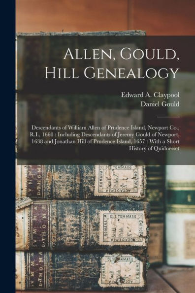 Allen, Gould, Hill Genealogy: Descendants Of William Allen Of Prudence Island, Newport Co., R.I., 1660: Including Descendants Of Jeremy Gould Of ... 1657: With A Short History Of Quidnesset