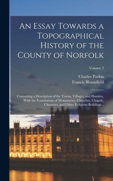 An Essay Towards A Topographical History Of The County Of Norfolk: Containing A Description Of The Towns, Villages, And Hamlets, With The Foundations ... And Other Religious Buildings ..; Volume 2