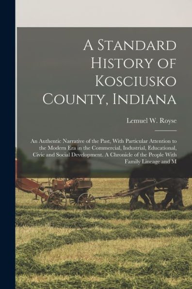 A Standard History Of Kosciusko County, Indiana: An Authentic Narrative Of The Past, With Particular Attention To The Modern Era In The Commercial, ... Of The People With Family Lineage And M