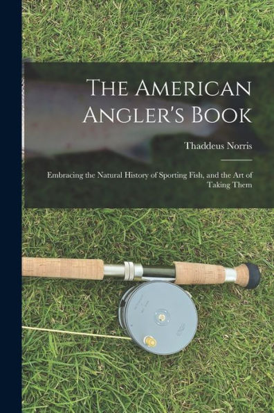 The American Angler'S Book: Embracing The Natural History Of Sporting Fish, And The Art Of Taking Them