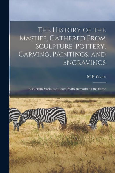 The History Of The Mastiff, Gathered From Sculpture, Pottery, Carving, Paintings, And Engravings; Also From Various Authors, With Remarks On The Same