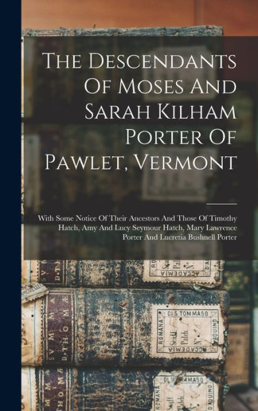 The Descendants Of Moses And Sarah Kilham Porter Of Pawlet, Vermont: With Some Notice Of Their Ancestors And Those Of Timothy Hatch, Amy And Lucy ... Lawrence Porter And Lucretia Bushnell Porter