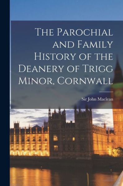 The Parochial And Family History Of The Deanery Of Trigg Minor, Cornwall