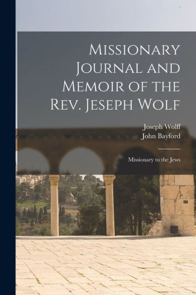 Missionary Journal And Memoir Of The Rev. Jeseph Wolf: Missionary To The Jews