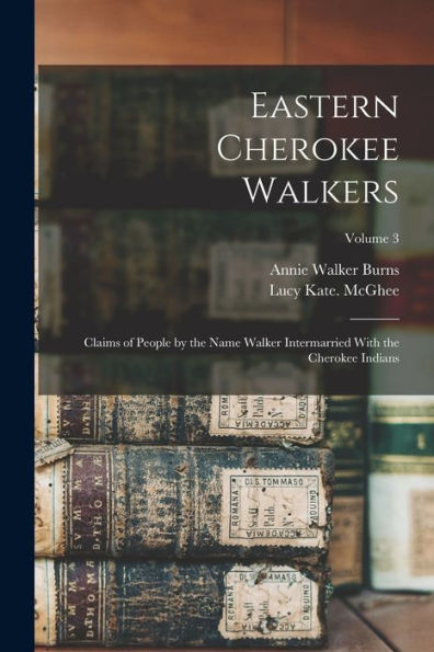 Eastern Cherokee Walkers; Claims Of People By The Name Walker Intermarried With The Cherokee Indians; Volume 3