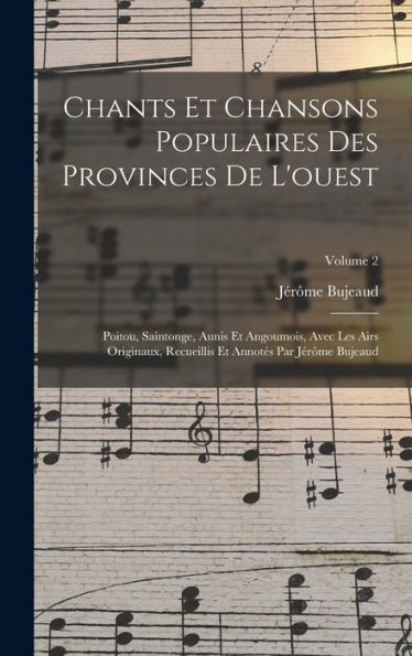 Chants Et Chansons Populaires Des Provinces De L'Ouest: Poitou, Saintonge, Aunis Et Angoumois, Avec Les Airs Originaux, Recueillis Et Annotés Par Jérôme Bujeaud; Volume 2