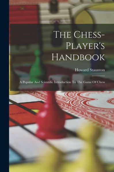The Chess-Player'S Handbook: A Popular And Scientific Introduction To The Game Of Chess