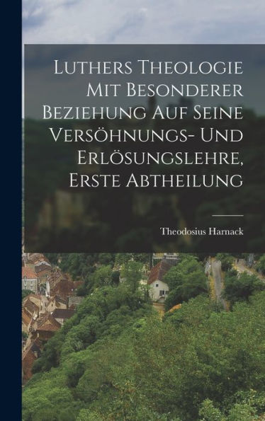 Luthers Theologie Mit Besonderer Beziehung Auf Seine Versöhnungs- Und Erlösungslehre, Erste Abtheilung (German Edition)