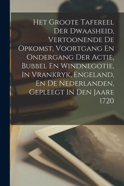 Het Groote Tafereel Der Dwaasheid, Vertoonende De Opkomst, Voortgang En Ondergang Der Actie, Bubbel En Windnegotie, In Vrankryk, Engeland, En De Nederlanden, Gepleegt In Den Jaare 1720 (Dutch Edition)