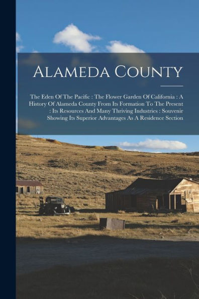 Alameda County: The Eden Of The Pacific: The Flower Garden Of California: A History Of Alameda County From Its Formation To The Present: Its Resources ... Superior Advantages As A Residence Section
