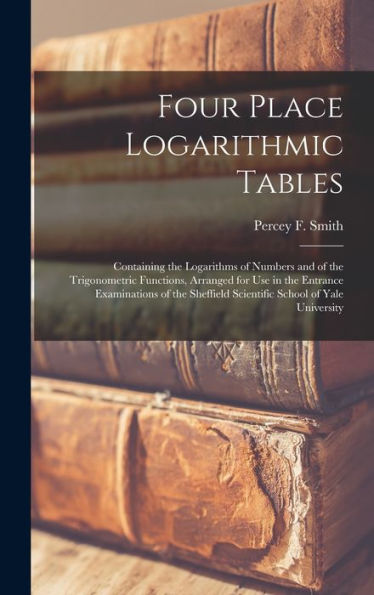Four Place Logarithmic Tables; Containing The Logarithms Of Numbers And Of The Trigonometric Functions, Arranged For Use In The Entrance Examinations ... Scientific School Of Yale University