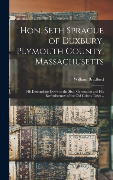 Hon. Seth Sprague Of Duxbury, Plymouth County, Massachusetts; His Descendents Down To The Sixth Generation And His Reminiscences Of The Old Colony Town ..