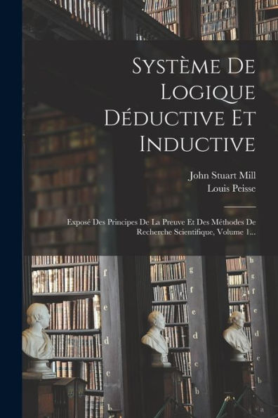 Système De Logique Déductive Et Inductive: Exposé Des Principes De La Preuve Et Des Méthodes De Recherche Scientifique, Volume 1... (French Edition)