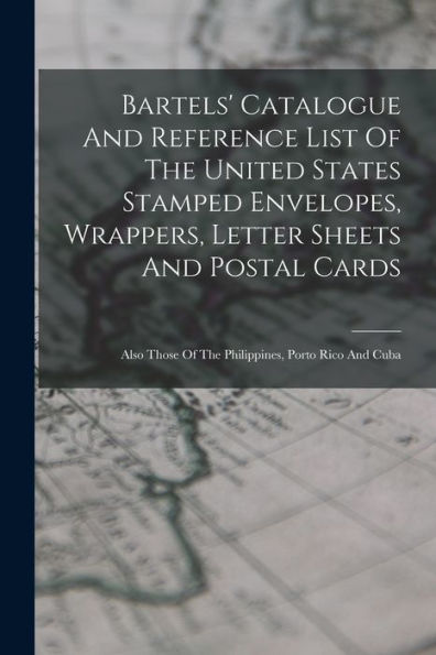 Bartels' Catalogue And Reference List Of The United States Stamped Envelopes, Wrappers, Letter Sheets And Postal Cards: Also Those Of The Philippines, Porto Rico And Cuba