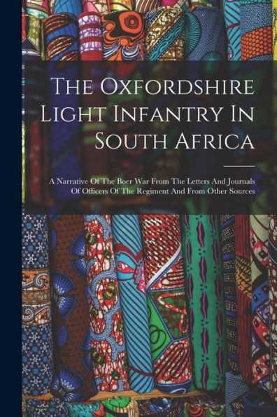 The Oxfordshire Light Infantry In South Africa: A Narrative Of The Boer War From The Letters And Journals Of Officers Of The Regiment And From Other Sources