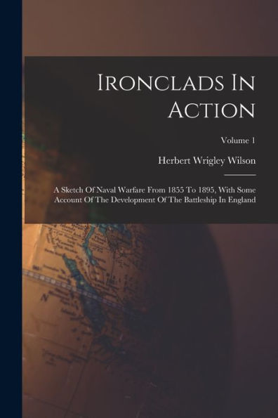Ironclads In Action: A Sketch Of Naval Warfare From 1855 To 1895, With Some Account Of The Development Of The Battleship In England; Volume 1