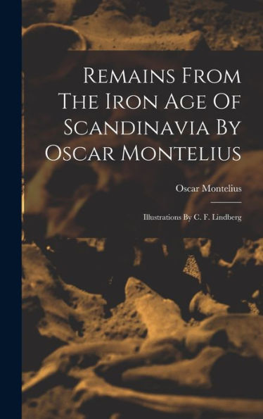 Remains From The Iron Age Of Scandinavia By Oscar Montelius: Illustrations By C. F. Lindberg