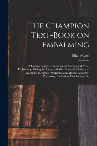 The Champion Text-Book On Embalming; A Comprehensive Treatise On The Science And Art Of Embalming, Giving The Latest And Most Sucessful Methods Of ... Physiology, Sanitation, Disinfection, Etc