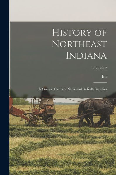 History Of Northeast Indiana: Lagrange, Steuben, Noble And Dekalb Counties; Volume 2