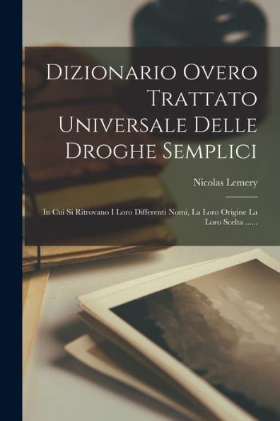 Dizionario Overo Trattato Universale Delle Droghe Semplici: In Cui Si Ritrovano I Loro Differenti Nomi, La Loro Origine La Loro Scelta ...... (Italian Edition)