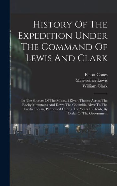 History Of The Expedition Under The Command Of Lewis And Clark: To The Sources Of The Missouri River, Thence Across The Rocky Mountains And Down The ... Years 1804-5-6, By Order Of The Government