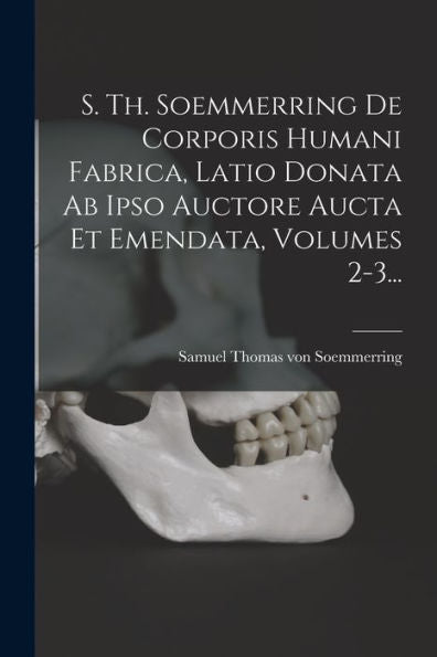 S. Th. Soemmerring De Corporis Humani Fabrica, Latio Donata Ab Ipso Auctore Aucta Et Emendata, Volumes 2-3... (Latin Edition)
