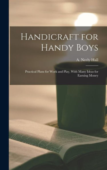 Handicraft For Handy Boys; Practical Plans For Work And Play, With Many Ideas For Earning Money