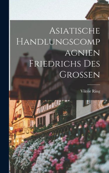 Asiatische Handlungscompagnien Friedrichs Des Grossen (German Edition)