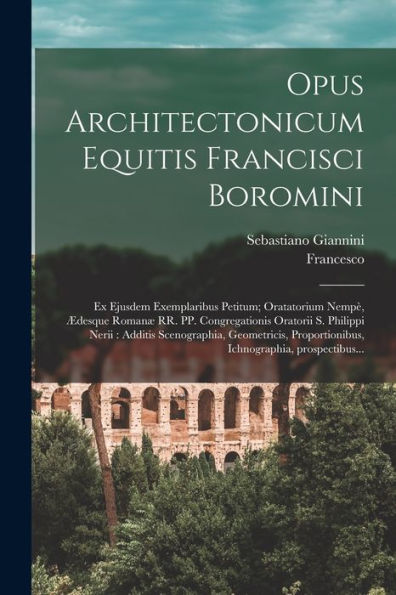 Opus Architectonicum Equitis Francisci Boromini: Ex Ejusdem Exemplaribus Petitum; Oratatorium Nempe`, Ædesque Romanæ Rr. Pp. Congregationis ... Ichnographia, Prospectibus... (Latin Edition)