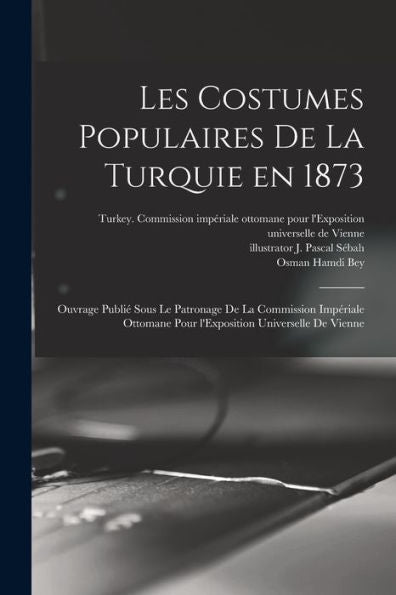Les Costumes Populaires De La Turquie En 1873: Ouvrage Publie´ Sous Le Patronage De La Commission Impe´Riale Ottomane Pour L'Exposition Universelle De Vienne (French Edition)
