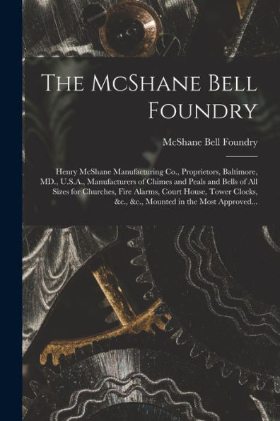 The Mcshane Bell Foundry: Henry Mcshane Manufacturing Co., Proprietors, Baltimore, Md., U.S.A., Manufacturers Of Chimes And Peals And Bells Of All ... &C., &C., Mounted In The Most Approved...