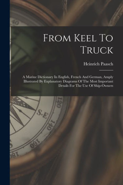 From Keel To Truck: A Marine Dictionary In English, French And German, Amply Illustrated By Explanatory Diagrams Of The Most Important Details For The Use Of Ship-Owners