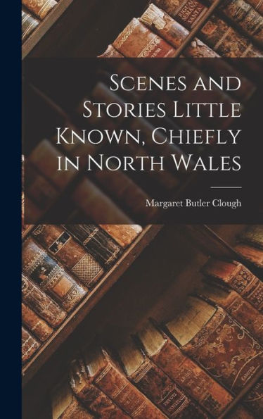Scenes And Stories Little Known, Chiefly In North Wales