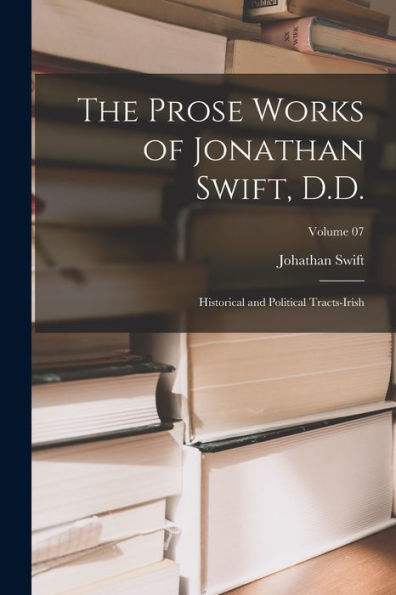 The Prose Works Of Jonathan Swift, D.D.: Historical And Political Tracts-Irish; Volume 07