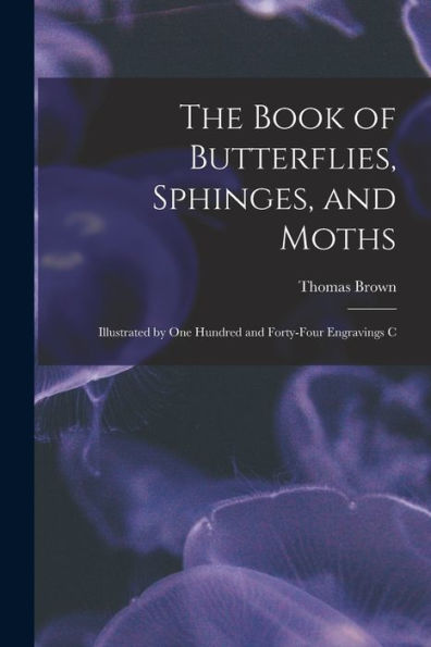 The Book Of Butterflies, Sphinges, And Moths: Illustrated By One Hundred And Forty-Four Engravings C