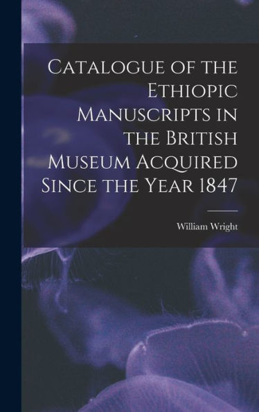 Catalogue Of The Ethiopic Manuscripts In The British Museum Acquired Since The Year 1847