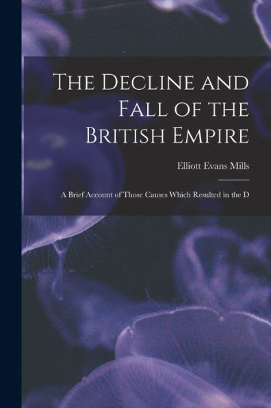 The Decline And Fall Of The British Empire: A Brief Account Of Those Causes Which Resulted In The D