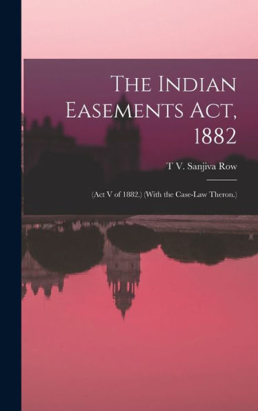 The Indian Easements Act, 1882: (Act V Of 1882.) (With The Case-Law Theron.)