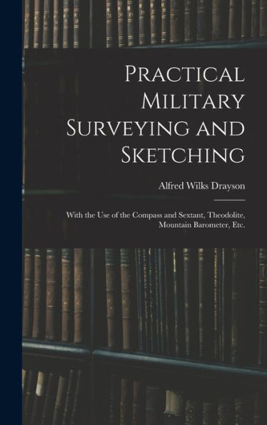 Practical Military Surveying And Sketching: With The Use Of The Compass And Sextant, Theodolite, Mountain Barometer, Etc.