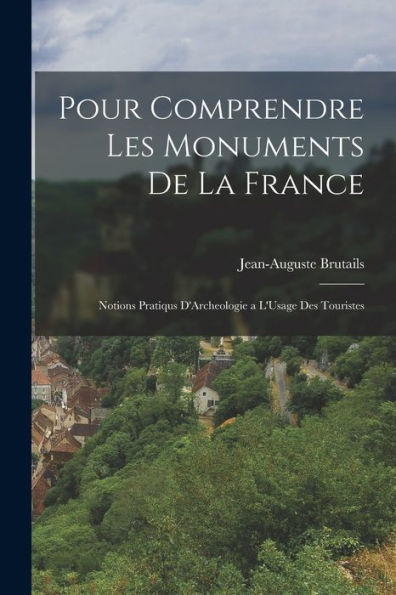 Pour Comprendre Les Monuments De La France: Notions Pratiqus D'Archeologie A L'Usage Des Touristes