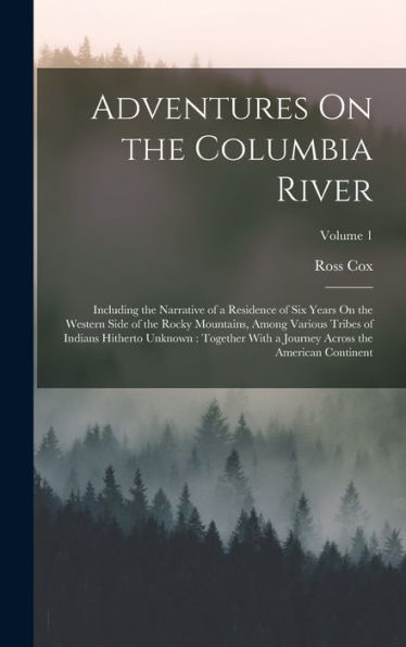 Adventures On The Columbia River: Including The Narrative Of A Residence Of Six Years On The Western Side Of The Rocky Mountains, Among Various Tribes ... Across The American Continent; Volume 1