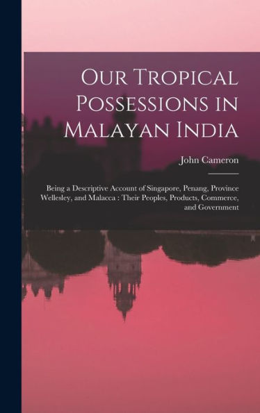 Our Tropical Possessions In Malayan India: Being A Descriptive Account Of Singapore, Penang, Province Wellesley, And Malacca: Their Peoples, Products, Commerce, And Government