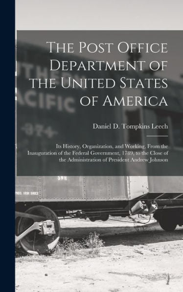 The Post Office Department Of The United States Of America: Its History, Organization, And Working, From The Inauguration Of The Federal Government, ... Administration Of President Andrew Johnson