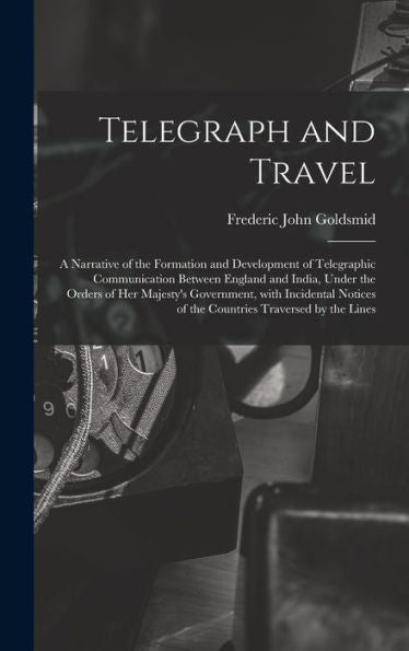 Telegraph And Travel: A Narrative Of The Formation And Development Of Telegraphic Communication Between England And India, Under The Orders Of Her ... Traversed By The Lines (German Edition)