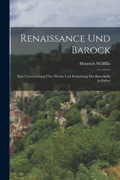 Renaissance Und Barock: Eine Untersuchung Über Wesen Und Entstehung Des Barockstils In Italien (German Edition)