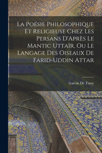 La Poésie Philosophique Et Religieuse Chez Les Persans D'Après Le Mantic Uttaïr, Ou Le Langage Des Oiseaux De Farid-Uddin Attar (French Edition)