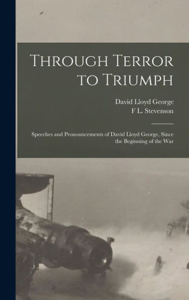 Through Terror To Triumph: Speeches And Pronouncements Of David Lloyd George, Since The Beginning Of The War